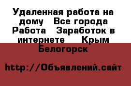 Удаленная работа на дому - Все города Работа » Заработок в интернете   . Крым,Белогорск